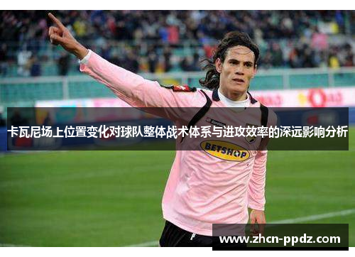 卡瓦尼场上位置变化对球队整体战术体系与进攻效率的深远影响分析 卡瓦尼场上位置变化对球队整体战术体系与进攻效率的深远影响分析