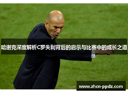 哈谢克深度解析C罗失利背后的启示与比赛中的成长之道