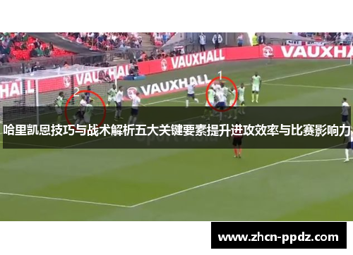 哈里凯恩技巧与战术解析五大关键要素提升进攻效率与比赛影响力 哈里凯恩技巧与战术解析五大关键要素提升进攻效率与比赛影响力