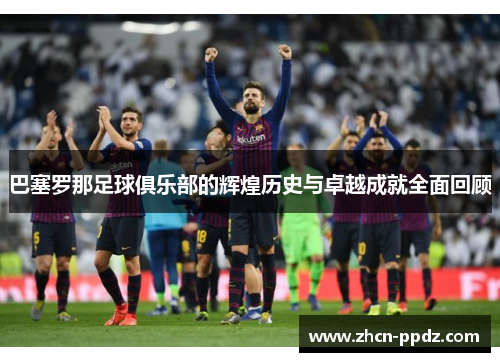 巴塞罗那足球俱乐部的辉煌历史与卓越成就全面回顾 巴塞罗那足球俱乐部的辉煌历史与卓越成就全面回顾