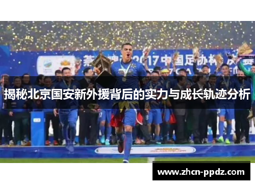 揭秘北京国安新外援背后的实力与成长轨迹分析