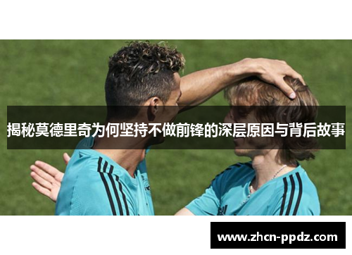 揭秘莫德里奇为何坚持不做前锋的深层原因与背后故事 揭秘莫德里奇为何坚持不做前锋的深层原因与背后故事
