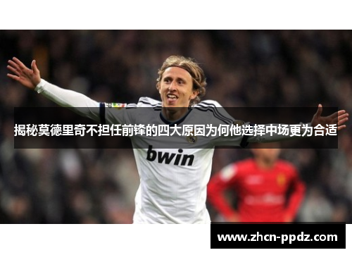揭秘莫德里奇不担任前锋的四大原因为何他选择中场更为合适