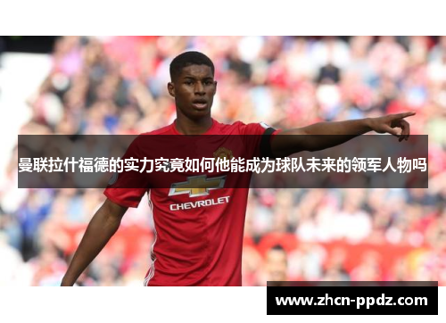 曼联拉什福德的实力究竟如何他能成为球队未来的领军人物吗 曼联拉什福德的实力究竟如何他能成为球队未来的领军人物吗