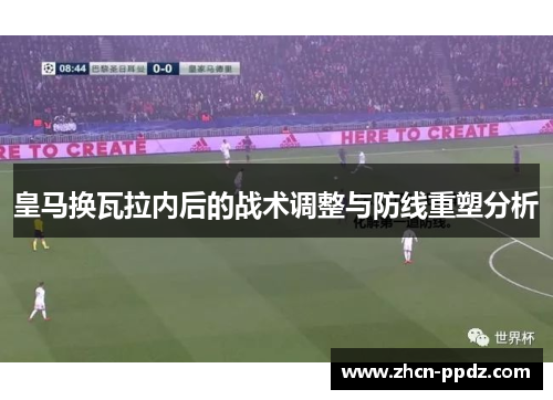 皇马换瓦拉内后的战术调整与防线重塑分析 皇马换瓦拉内后的战术调整与防线重塑分析