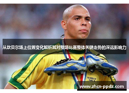 从坎贝尔场上位置变化解析其对整场比赛整体关键走势的深远影响力