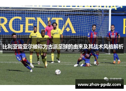 比利亚雷亚尔被称为古派足球的由来及其战术风格解析